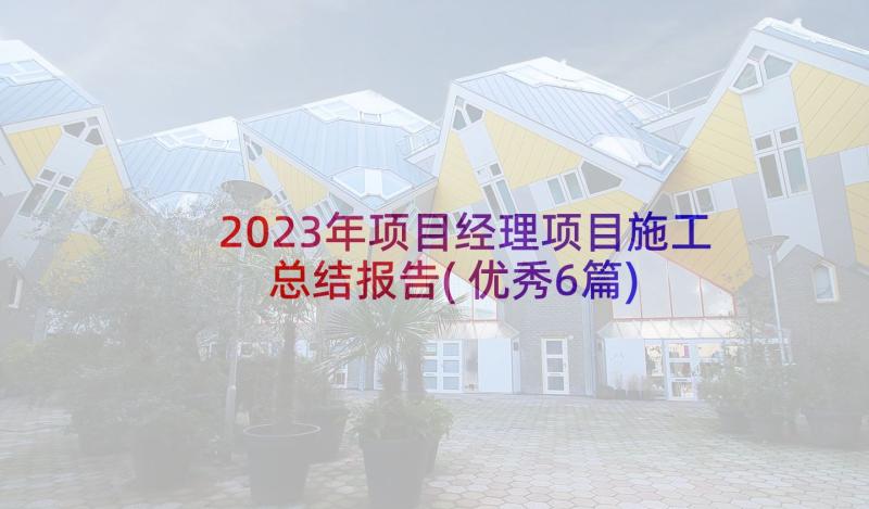 2023年项目经理项目施工总结报告(优秀6篇)