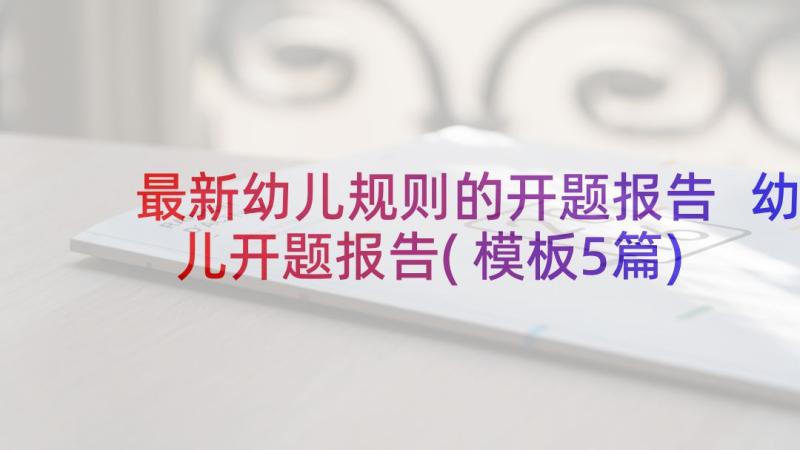 最新幼儿规则的开题报告 幼儿开题报告(模板5篇)