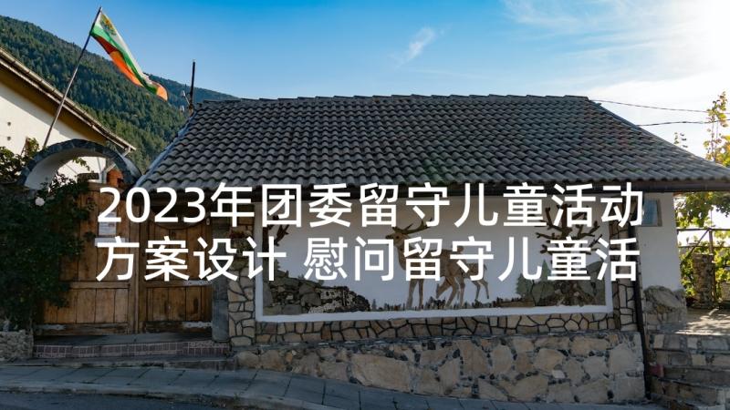 2023年团委留守儿童活动方案设计 慰问留守儿童活动方案(精选9篇)