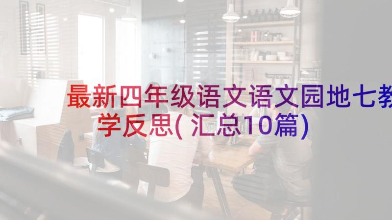 最新四年级语文语文园地七教学反思(汇总10篇)