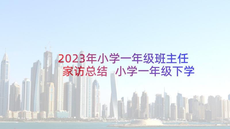 2023年小学一年级班主任家访总结 小学一年级下学期班主任工作计划(大全5篇)