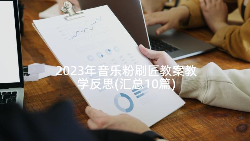 2023年音乐粉刷匠教案教学反思(汇总10篇)