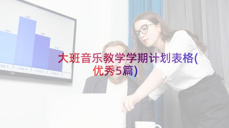 大班音乐教学学期计划表格(优秀5篇)