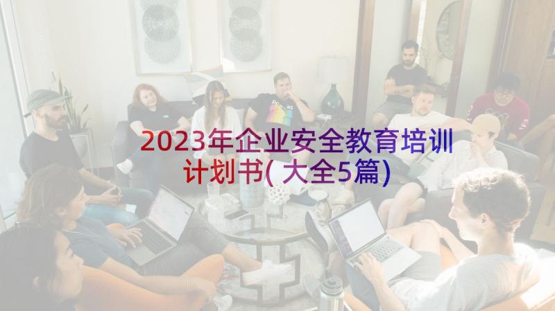 2023年企业安全教育培训计划书(大全5篇)