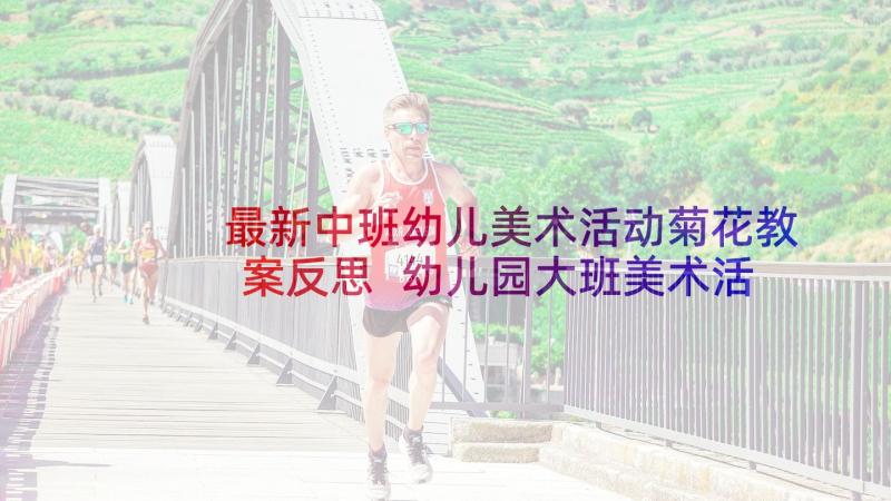 最新中班幼儿美术活动菊花教案反思 幼儿园大班美术活动教案菊花含反思(优秀10篇)