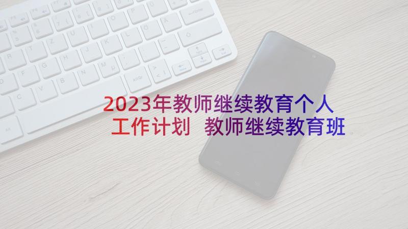 2023年教师继续教育个人工作计划 教师继续教育班主任工作计划(通用6篇)