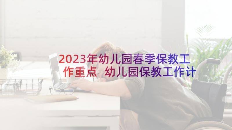 2023年幼儿园春季保教工作重点 幼儿园保教工作计划春季(优质10篇)