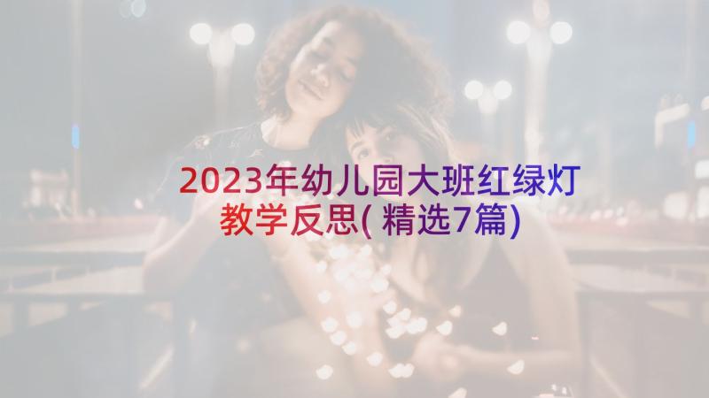 2023年幼儿园大班红绿灯教学反思(精选7篇)