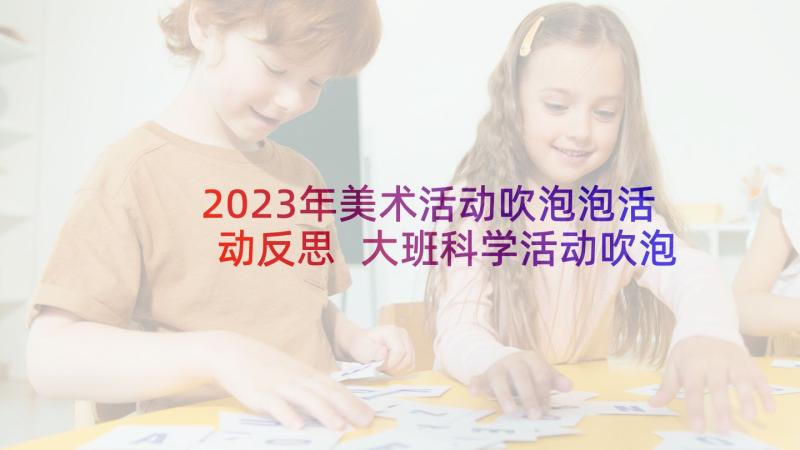 2023年美术活动吹泡泡活动反思 大班科学活动吹泡泡教案(优质8篇)