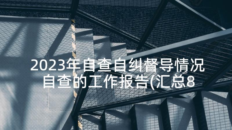 2023年自查自纠督导情况 自查的工作报告(汇总8篇)