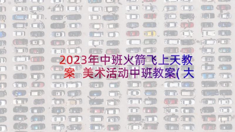 2023年中班火箭飞上天教案 美术活动中班教案(大全8篇)