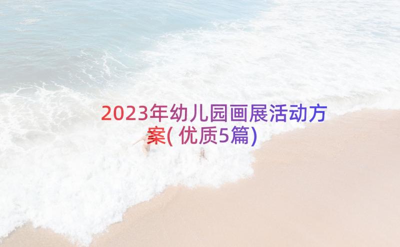 2023年幼儿园画展活动方案(优质5篇)