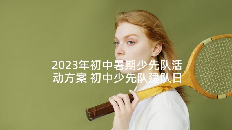 2023年初中暑期少先队活动方案 初中少先队建队日活动方案(实用5篇)