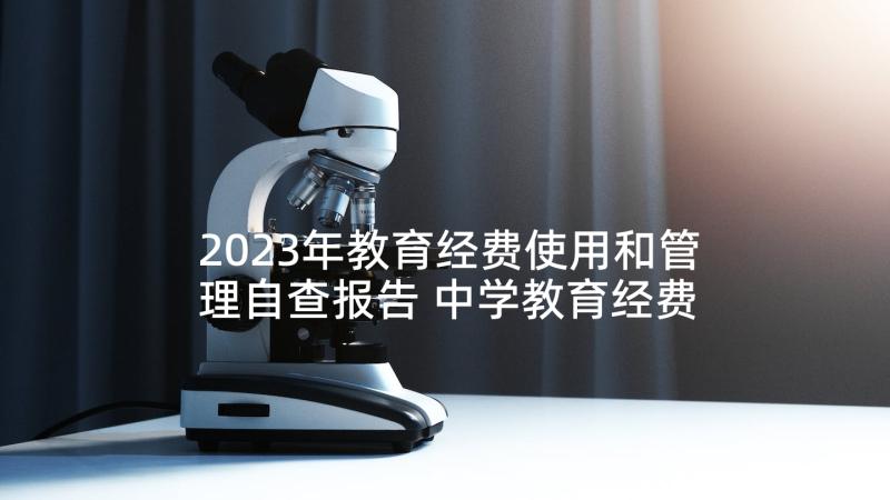 2023年教育经费使用和管理自查报告 中学教育经费管理自查报告(精选5篇)