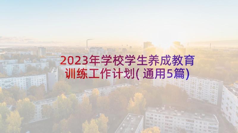 2023年学校学生养成教育训练工作计划(通用5篇)