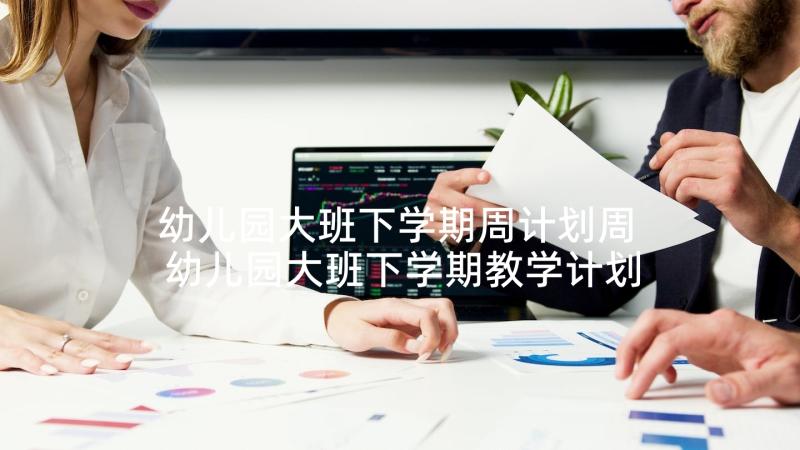 幼儿园大班下学期周计划周 幼儿园大班下学期教学计划(大全8篇)