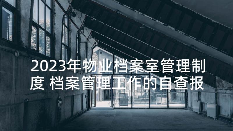 2023年物业档案室管理制度 档案管理工作的自查报告(优质5篇)