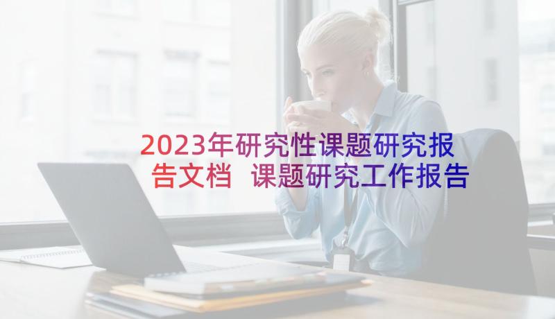 2023年研究性课题研究报告文档 课题研究工作报告撰写格式(大全5篇)