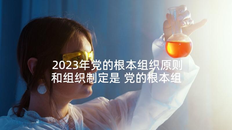 2023年党的根本组织原则和组织制定是 党的根本组织原则和党的纪律心得体会(优质5篇)