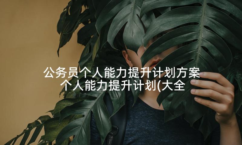 公务员个人能力提升计划方案 个人能力提升计划(大全7篇)