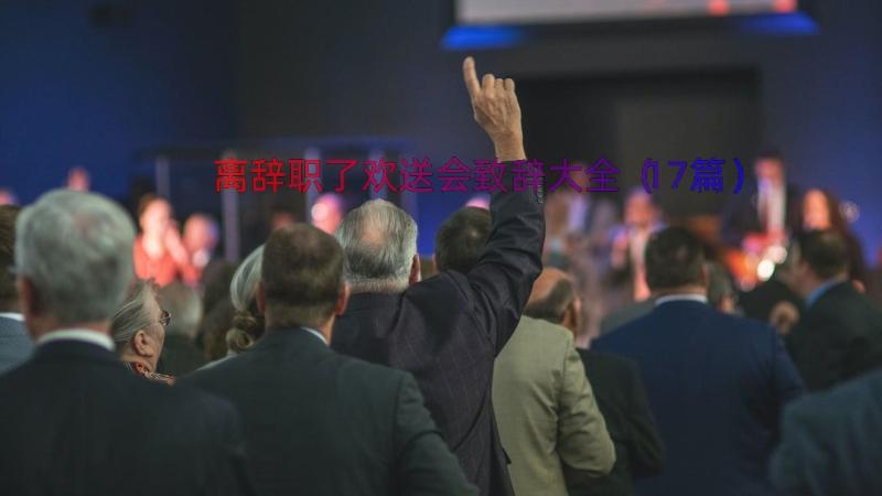 离辞职了欢送会致辞大全（17篇）