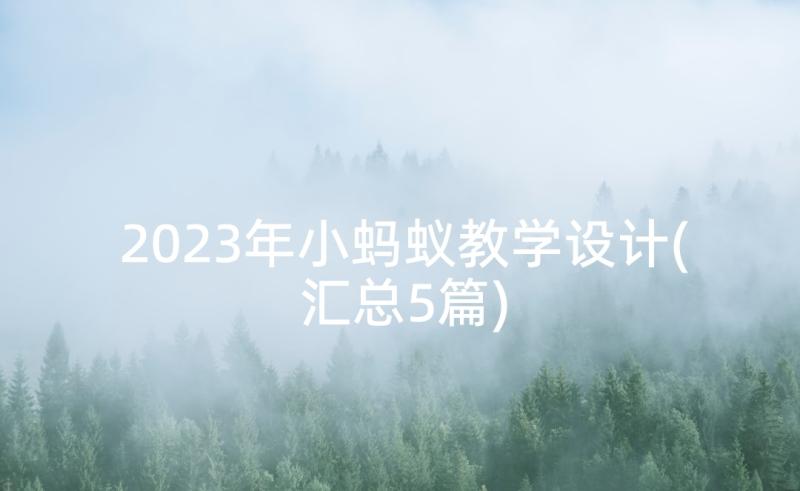 2023年小蚂蚁教学设计(汇总5篇)