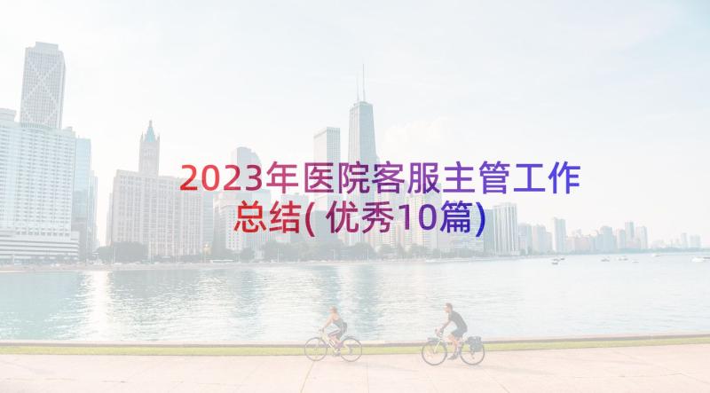 2023年医院客服主管工作总结(优秀10篇)