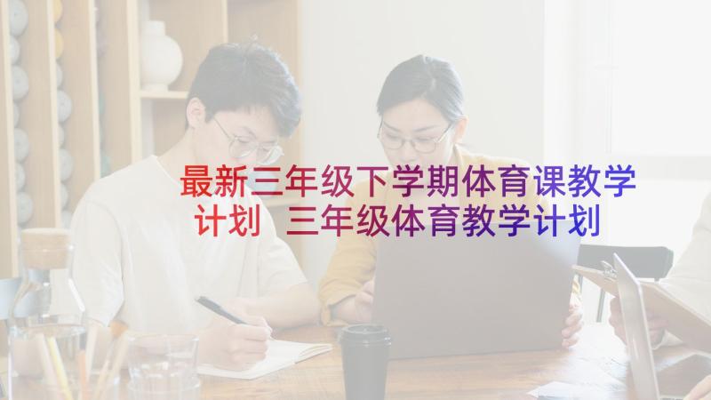 最新三年级下学期体育课教学计划 三年级体育教学计划(优质6篇)