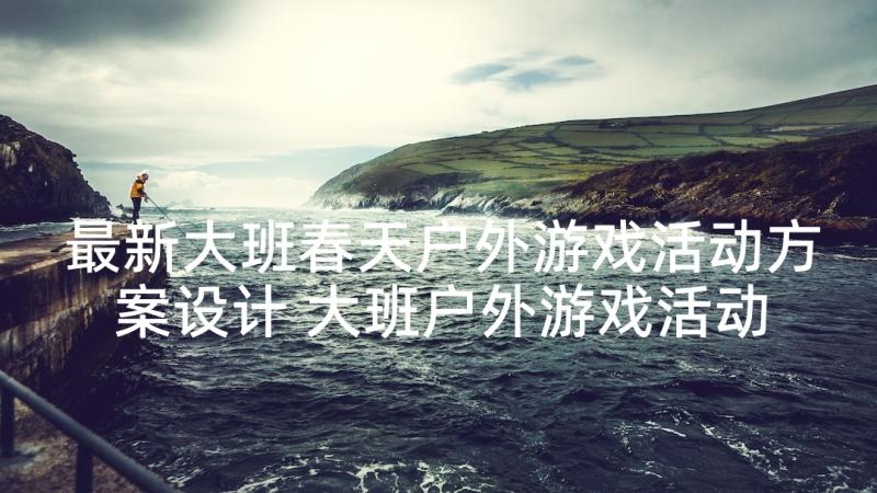 最新大班春天户外游戏活动方案设计 大班户外游戏活动方案(精选5篇)