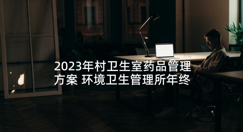 2023年村卫生室药品管理方案 环境卫生管理所年终工作总结报告(精选5篇)