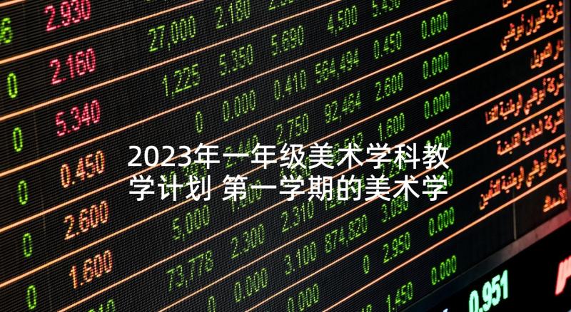 2023年一年级美术学科教学计划 第一学期的美术学科教学计划(优质9篇)