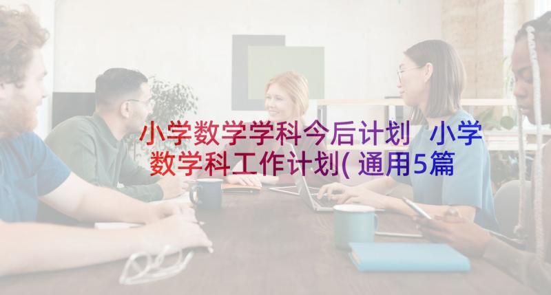 小学数学学科今后计划 小学数学科工作计划(通用5篇)