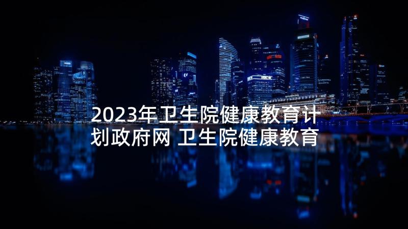 2023年卫生院健康教育计划政府网 卫生院健康教育工作计划(大全8篇)