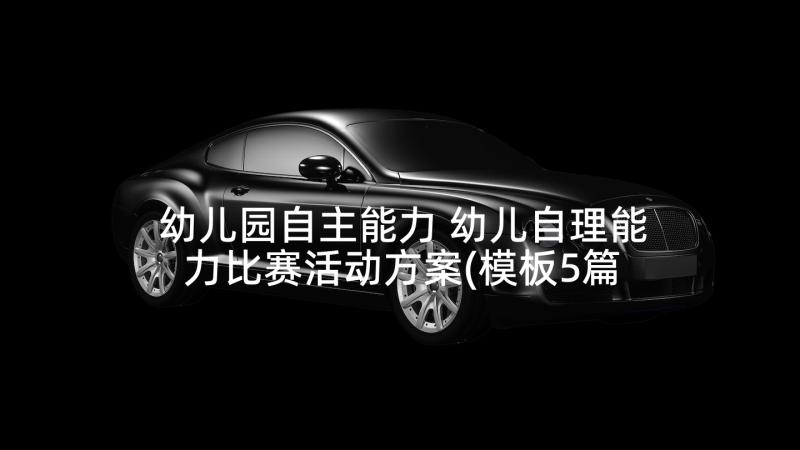 幼儿园自主能力 幼儿自理能力比赛活动方案(模板5篇)