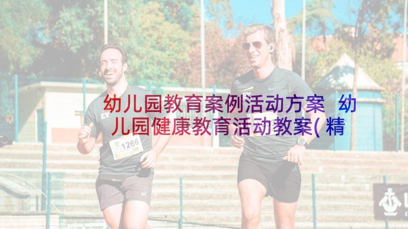 幼儿园教育案例活动方案 幼儿园健康教育活动教案(精选5篇)