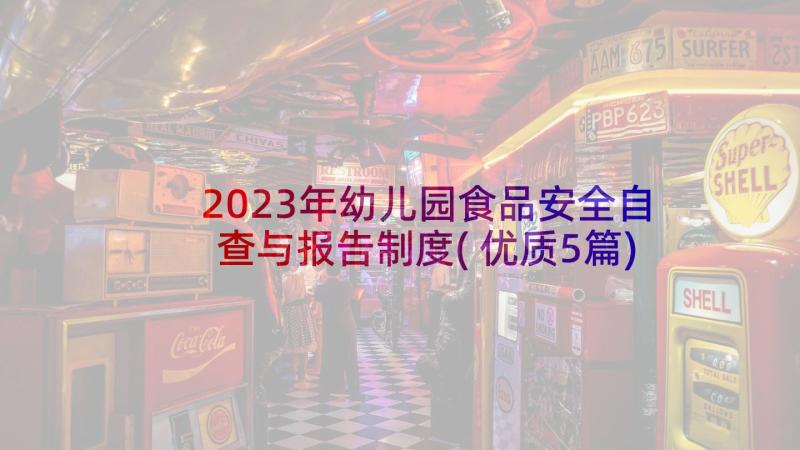 2023年幼儿园食品安全自查与报告制度(优质5篇)