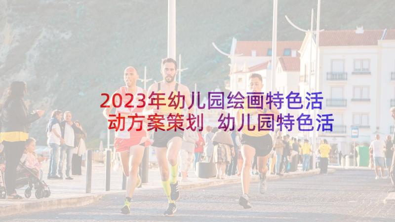 2023年幼儿园绘画特色活动方案策划 幼儿园特色活动方案(优质8篇)