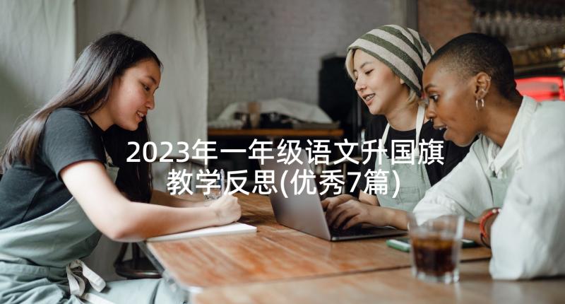 2023年一年级语文升国旗教学反思(优秀7篇)