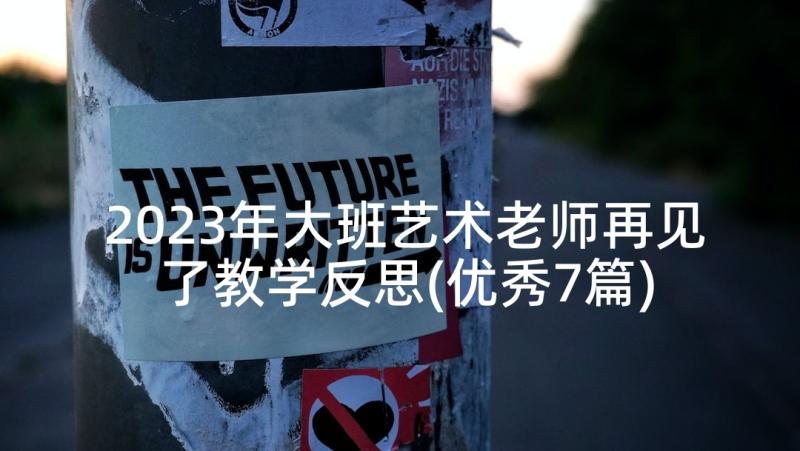 2023年大班艺术老师再见了教学反思(优秀7篇)