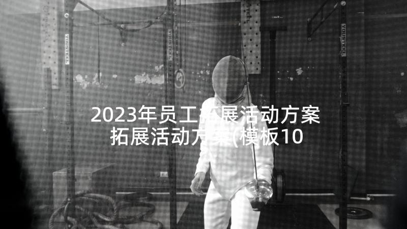 2023年员工拓展活动方案 拓展活动方案(模板10篇)