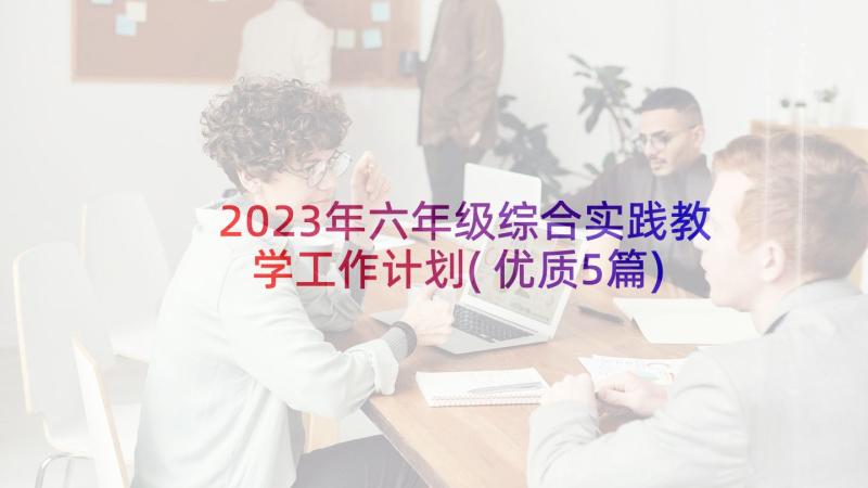 2023年六年级综合实践教学工作计划(优质5篇)