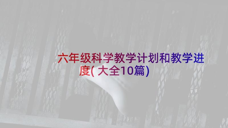 六年级科学教学计划和教学进度(大全10篇)