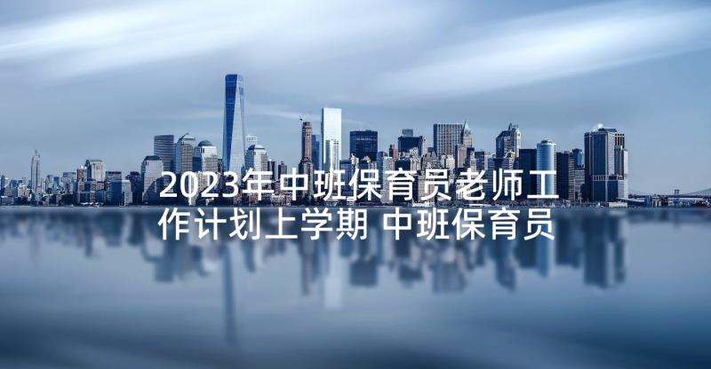 2023年中班保育员老师工作计划上学期 中班保育员下学期工作计划(实用9篇)