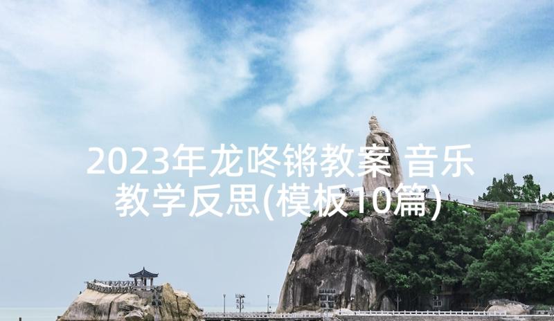 2023年龙咚锵教案 音乐教学反思(模板10篇)