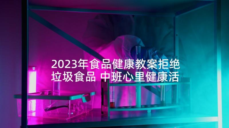 2023年食品健康教案拒绝垃圾食品 中班心里健康活动心得体会(优质6篇)