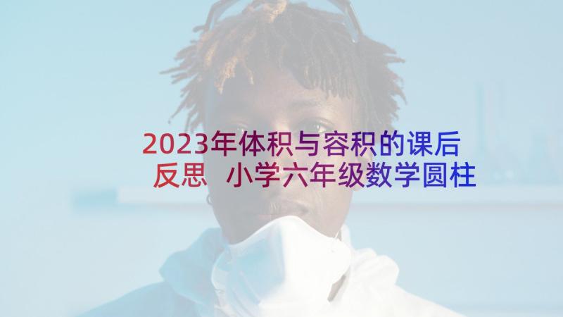 2023年体积与容积的课后反思 小学六年级数学圆柱的体积教学反思(汇总5篇)