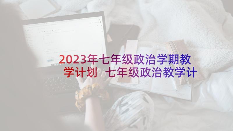 2023年七年级政治学期教学计划 七年级政治教学计划(通用9篇)