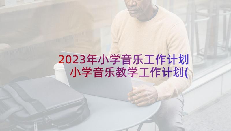 2023年小学音乐工作计划 小学音乐教学工作计划(精选7篇)