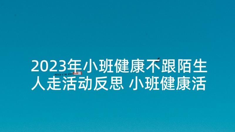 2023年小班健康不跟陌生人走活动反思 小班健康活动教案(优质5篇)