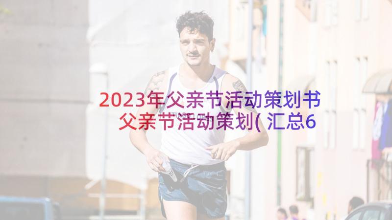 2023年父亲节活动策划书 父亲节活动策划(汇总6篇)